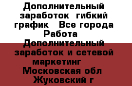 Дополнительный заработок, гибкий график - Все города Работа » Дополнительный заработок и сетевой маркетинг   . Московская обл.,Жуковский г.